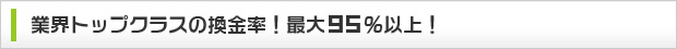 業界トップクラスの換金率！最大95％以上！